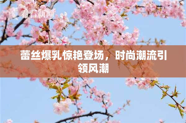 蕾丝爆乳惊艳登场，时尚潮流引领风潮
