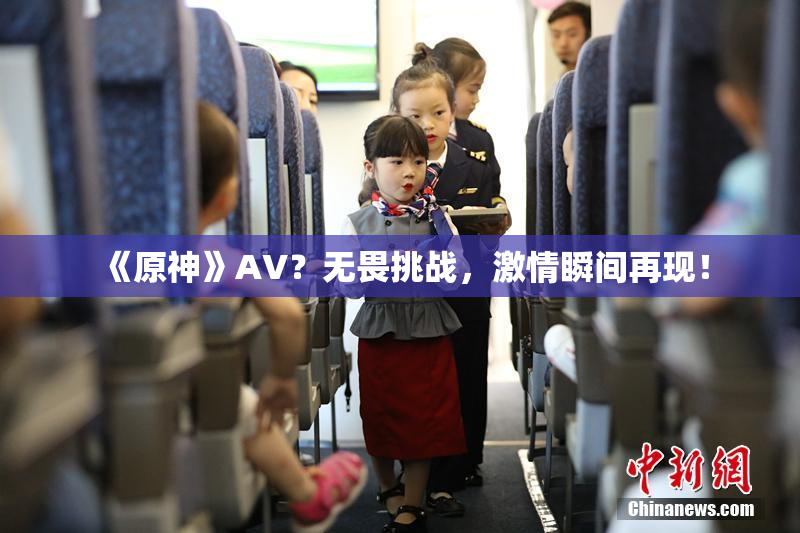 《原神》AV？无畏挑战，激情瞬间再现！