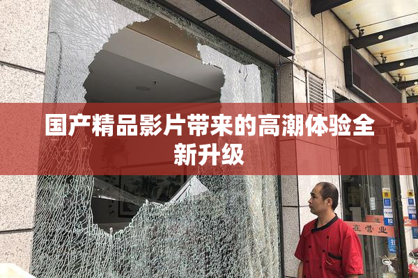 国产精品影片带来的高潮体验全新升级