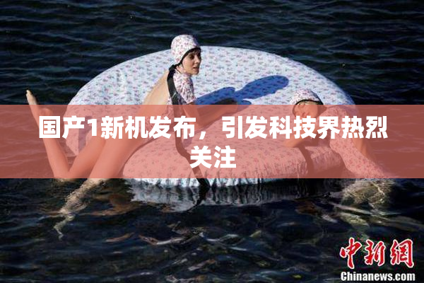 国产1新机发布，引发科技界热烈关注