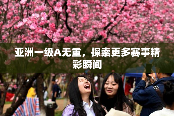 亚洲一级A无重，探索更多赛事精彩瞬间