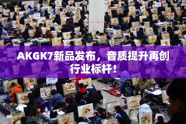 AKGK7新品发布，音质提升再创行业标杆！