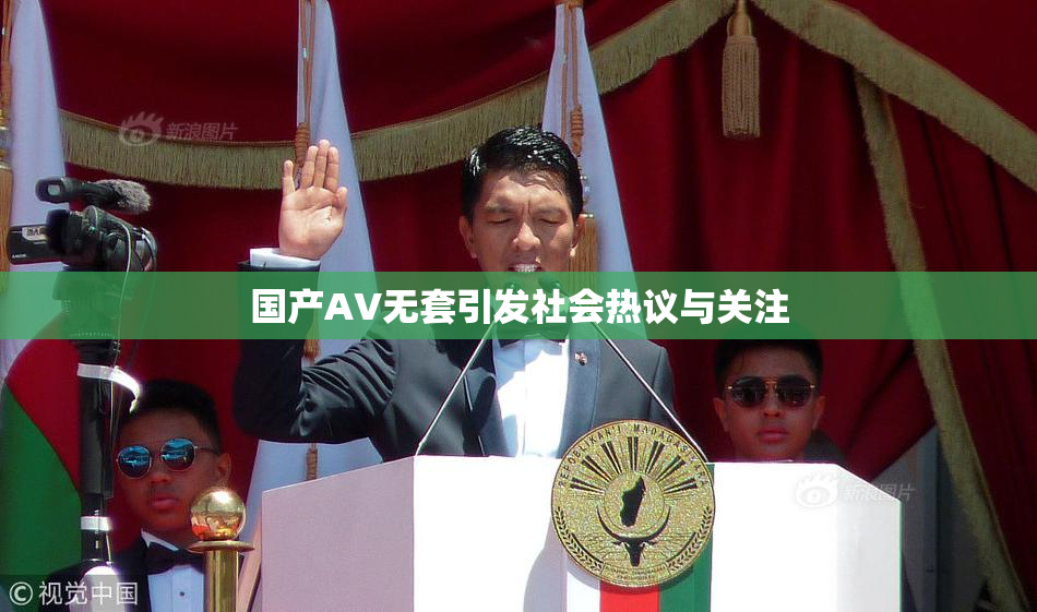 国产AV无套引发社会热议与关注