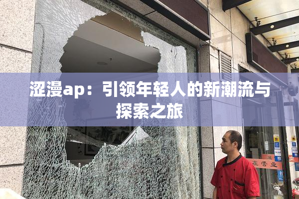 涩漫ap：引领年轻人的新潮流与探索之旅