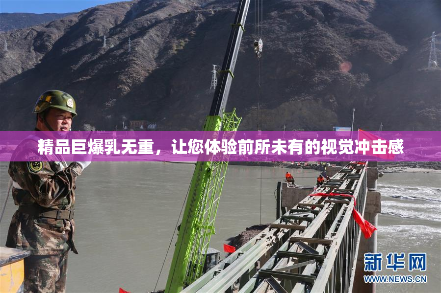 精品巨爆乳无重，让您体验前所未有的视觉冲击感