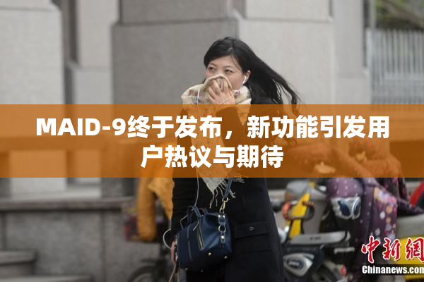 MAID-9终于发布，新功能引发用户热议与期待