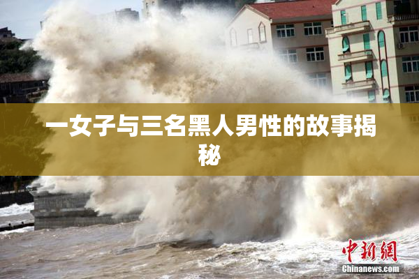 一女子与三名黑人男性的故事揭秘