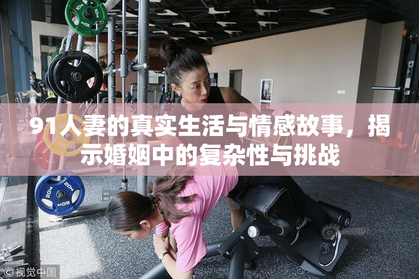 91人妻的真实生活与情感故事，揭示婚姻中的复杂性与挑战