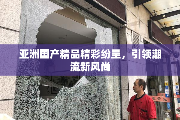亚洲国产精品精彩纷呈，引领潮流新风尚