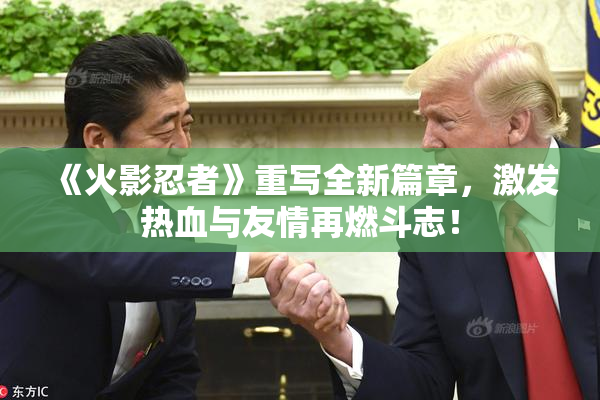 《火影忍者》重写全新篇章，激发热血与友情再燃斗志！