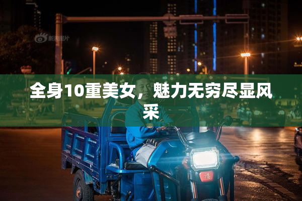 全身10重美女，魅力无穷尽显风采