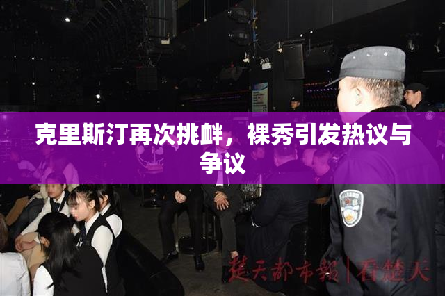 克里斯汀再次挑衅，裸秀引发热议与争议