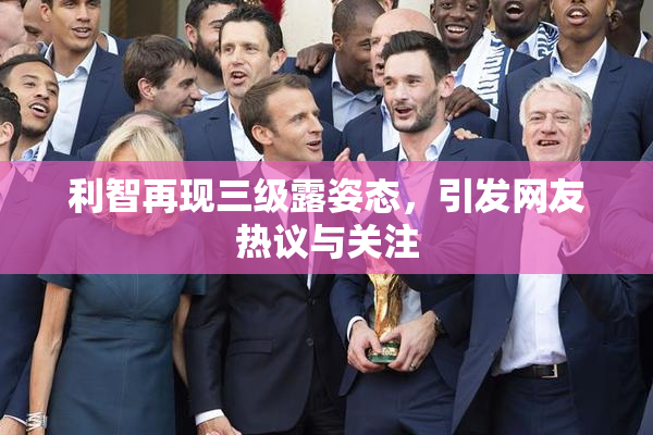 利智再现三级露姿态，引发网友热议与关注
