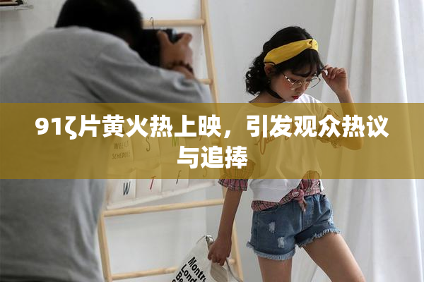 91ζ片黄火热上映，引发观众热议与追捧