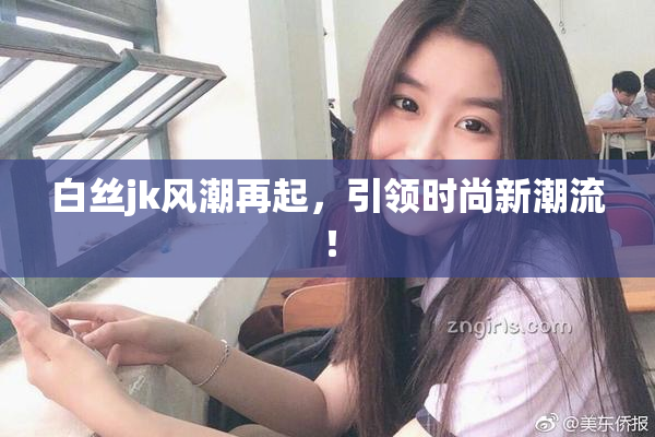 白丝jk风潮再起，引领时尚新潮流！