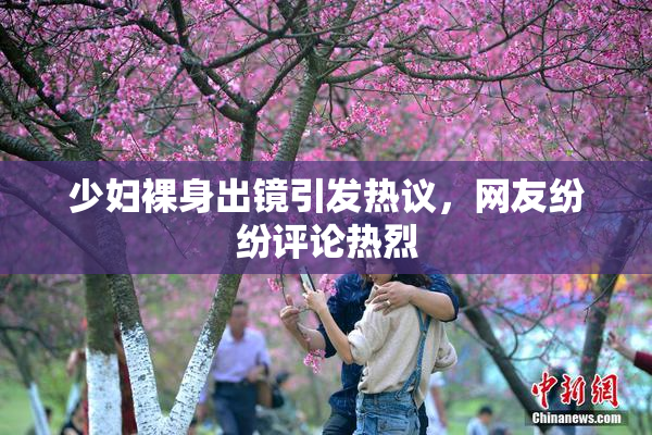 少妇裸身出镜引发热议，网友纷纷评论热烈