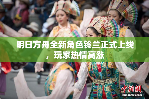 明日方舟全新角色铃兰正式上线，玩家热情高涨
