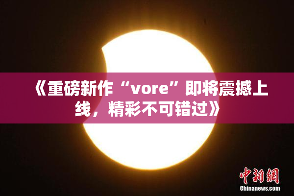 《重磅新作“vore”即将震撼上线，精彩不可错过》