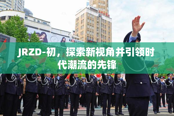 JRZD-初，探索新视角并引领时代潮流的先锋