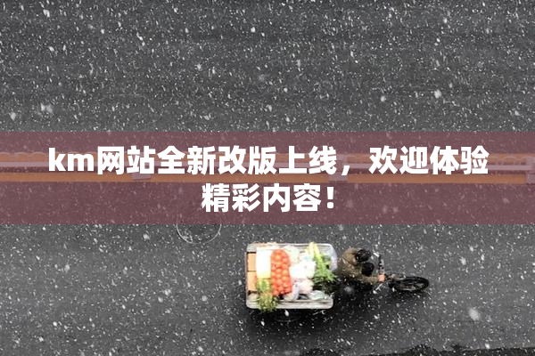 km网站全新改版上线，欢迎体验精彩内容！