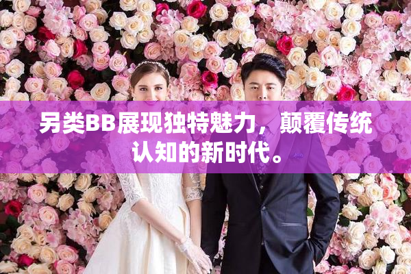 另类BB展现独特魅力，颠覆传统认知的新时代。