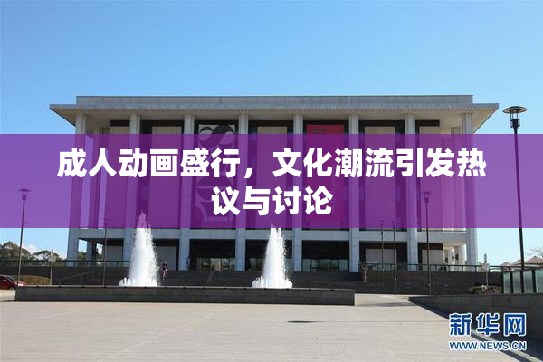 成人动画盛行，文化潮流引发热议与讨论