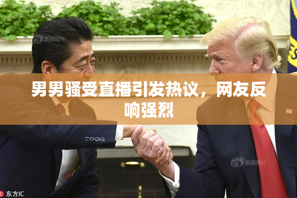 男男骚受直播引发热议，网友反响强烈