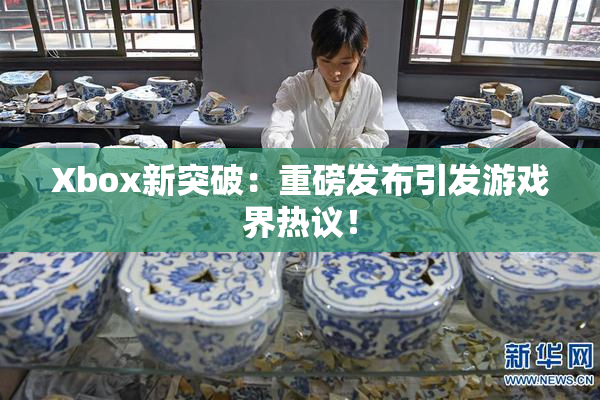 Xbox新突破：重磅发布引发游戏界热议！