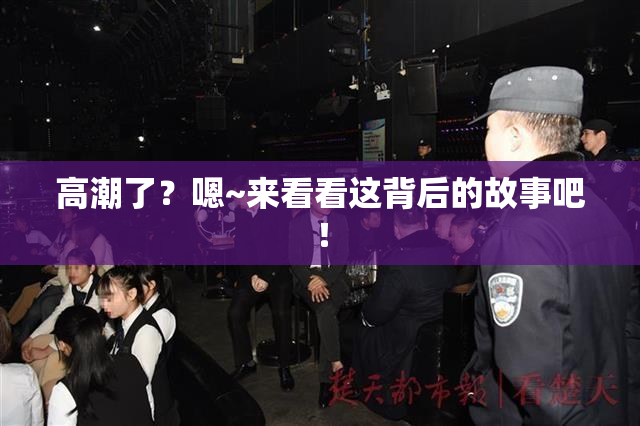 高潮了？嗯~来看看这背后的故事吧！