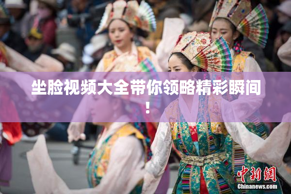 坐脸视频大全带你领略精彩瞬间！