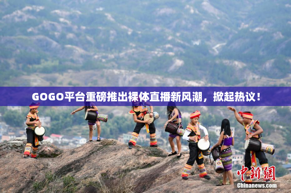 GOGO平台重磅推出裸体直播新风潮，掀起热议！