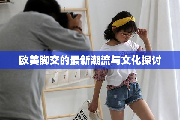 欧美脚交的最新潮流与文化探讨