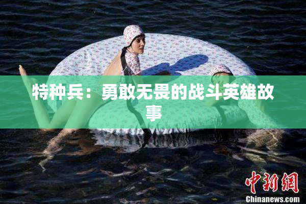 特种兵：勇敢无畏的战斗英雄故事