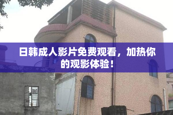 日韩成人影片免费观看，加热你的观影体验！