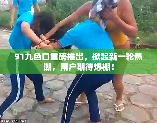 91九色口重磅推出，掀起新一轮热潮，用户期待爆棚！
