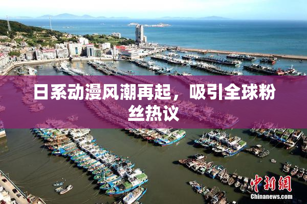 日系动漫风潮再起，吸引全球粉丝热议