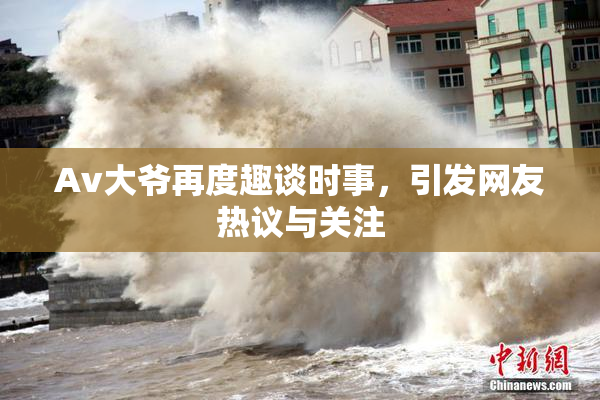 Av大爷再度趣谈时事，引发网友热议与关注