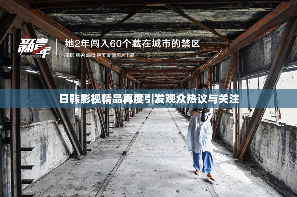 日韩影视精品再度引发观众热议与关注