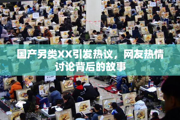 国产另类XX引发热议，网友热情讨论背后的故事