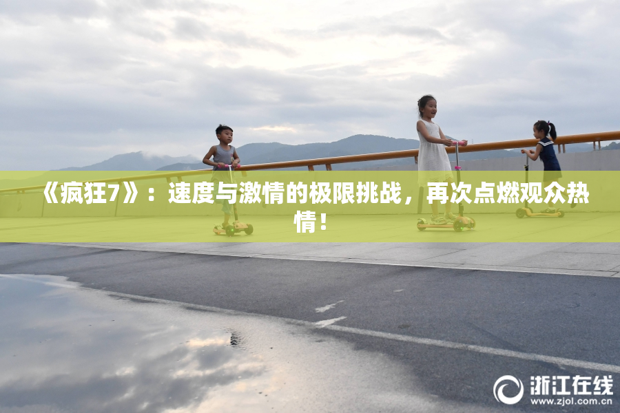 《疯狂7》：速度与激情的极限挑战，再次点燃观众热情！