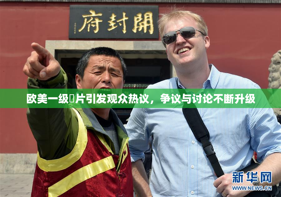 欧美一级婬片引发观众热议，争议与讨论不断升级