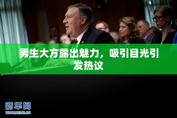 男生大方露出魅力，吸引目光引发热议
