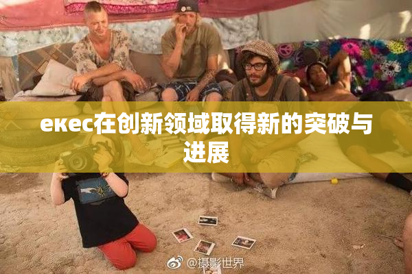 екес在创新领域取得新的突破与进展