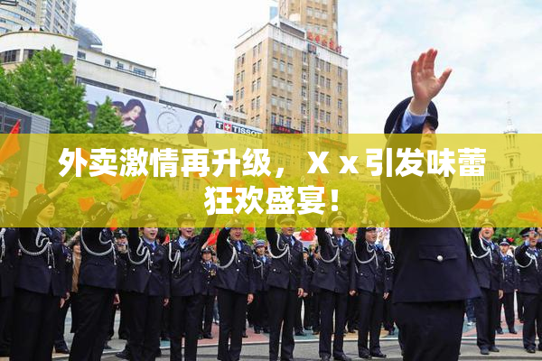 外卖激情再升级，Ⅹⅹ引发味蕾狂欢盛宴！