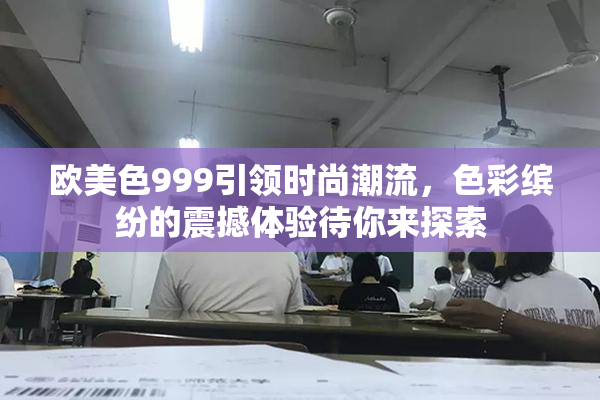 欧美色999引领时尚潮流，色彩缤纷的震撼体验待你来探索