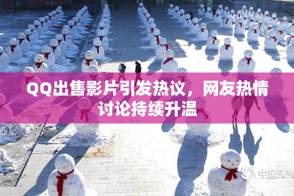 QQ出售影片引发热议，网友热情讨论持续升温