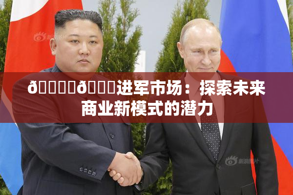 🔞‌🍌进军市场：探索未来商业新模式的潜力