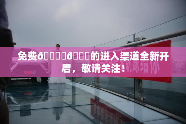 免费🔞‌🍌的进入渠道全新开启，敬请关注！