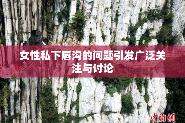 女性私下唇沟的问题引发广泛关注与讨论