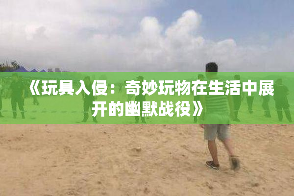 《玩具入侵：奇妙玩物在生活中展开的幽默战役》